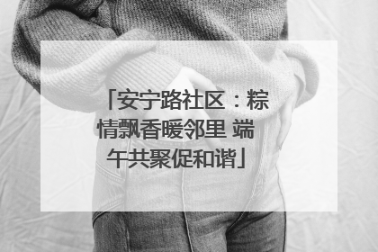 安宁路社区：粽情飘香暖邻里 端午共聚促和谐